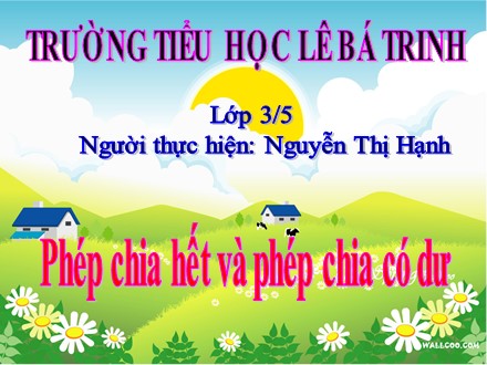 Bài giảng Toán lớp 3 - Bài: Phép chia hết và phép chia có dư - Nguyễn Thị Hạnh - Trường Tiểu học Lê Bá Trinh