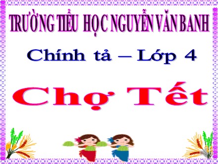 Bài giảng Chính tả Lớp 4 - Bài: Chợ Tết - Trường Tiểu học Nguyễn Văn Banh