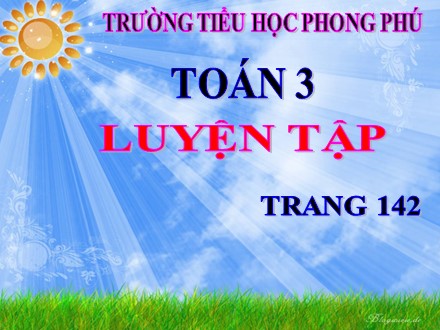 Bài giảng Toán Lớp 3 - Bài: Luyện tập (Trang 142) - Năm học 2019-2020 - Trường tiểu học Phong Phú