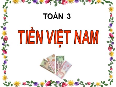 Bài giảng Toán Lớp 3 - Bài: Tiền Việt Nam - Năm học 2019-2020 -