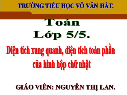 Bài giảng Toán Lớp 5 - Bài: Diện tích xung quanh, diện tích toàn phần của hình hộp chữ nhật - Nguyễn Thị Lan