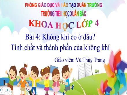 Bài giảng Khoa học Lớp 4 - Bài 4: Không khí có ở đâu? Tính chất và thành phần của không khí - Vũ Thùy Trang Bài giảng Khoa học Lớp 4 - Bài 4: Không khí có ở đâu? Tính chất và thành phần của không khí - Vũ Thùy Trang