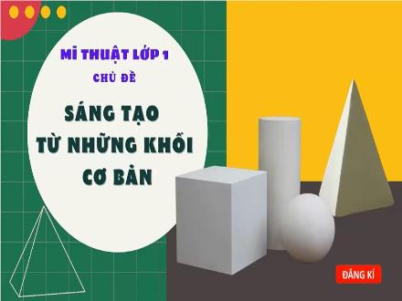 Bài giảng Mĩ thuật Lớp 1 - Chủ đề: Sáng tạo từ những khối cơ bản