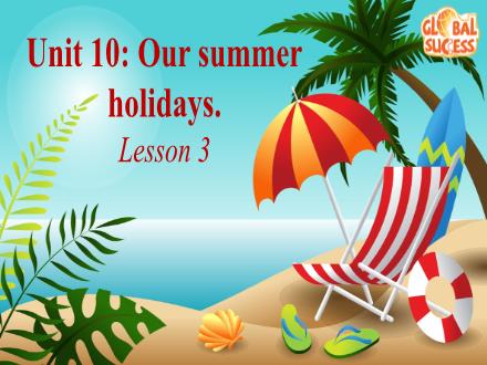 Bài giảng Tiếng Anh Lớp 4 - Unit 10: Our summer holidays. Lesson 3 Bài giảng Tiếng Anh Lớp 4 - Unit 10: Our summer holidays. Lesson 3