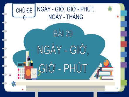 Bài giảng Toán Lớp 2 - Chủ đề 6 - Bài 29: Ngày - Giờ, Giờ - Phút Bài giảng Toán Lớp 2 - Chủ đề 6 - Bài 29: Ngày - Giờ, Giờ - Phút