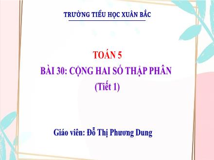 Bài giảng Toán Lớp 5 - Bài 30: Cộng hai số thập phân (Tiết 1) - Đỗ Thị Phương Dung
