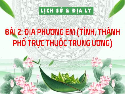 Bài giảng Lịch sử & Địa lí Lớp 4 - Bài 2: Địa phương em (Tỉnh, Thành phố trực thuộc Trung ương) - Tiết 1