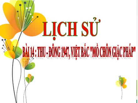 Bài giảng Lịch sử Lớp 5 - Bài 14: Thu-Đông 1947, Việt Bắc Mồ chôn giặc Pháp