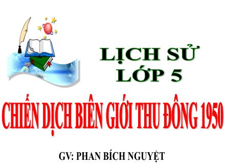 Bài giảng Lịch sử Lớp 5 - Bài 15: Chiến dịch Biên giới Thu đông 1950 - Phan Bích Nguyệt