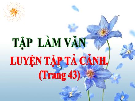 Bài giảng Tiếng Việt Lớp 5 (Tập làm văn) - Tuần 4: Luyện tập tả cảnh