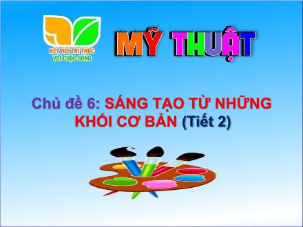 Bài giảng Mĩ thuật 1 - Chủ đề 6: Sáng tạo từ những khối cơ bản (Tiết 2)