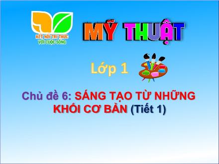 Bài giảng Mĩ thuật 1 (Kết nối tri thức) - Chủ đề 6: Sáng tạo từ những khối cơ bản (Tiết 1)