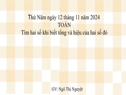 Bài giảng Toán 4 - Tìm hai số khi biết tổng và hiệu của hai số đó - Năm học 2024-2025 - Ngô Thị Nguyệt