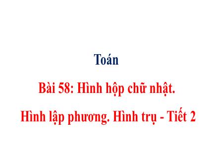 Bài giảng Toán Lớp 5 - Tuần 22 - Bài 58: Hình hộp chữ nhật. Hình lập phương. Hình trụ (Tiết 2) - Năm học 2024-2025 - Nguyễn Thị Thanh Xuân